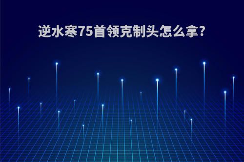 逆水寒75首领克制头怎么拿?