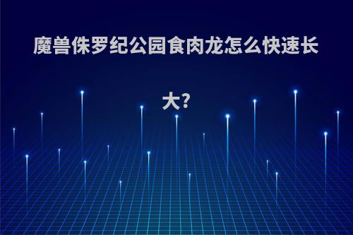 魔兽侏罗纪公园食肉龙怎么快速长大?