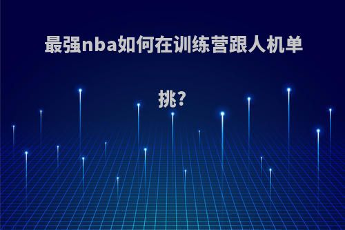 最强nba如何在训练营跟人机单挑?