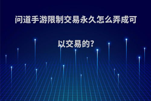 问道手游限制交易永久怎么弄成可以交易的?