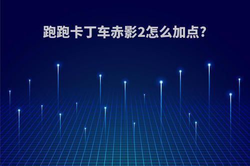 跑跑卡丁车赤影2怎么加点?