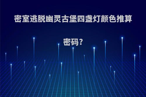 密室逃脱幽灵古堡四盏灯颜色推算密码?