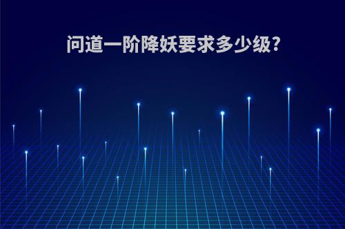 问道一阶降妖要求多少级?