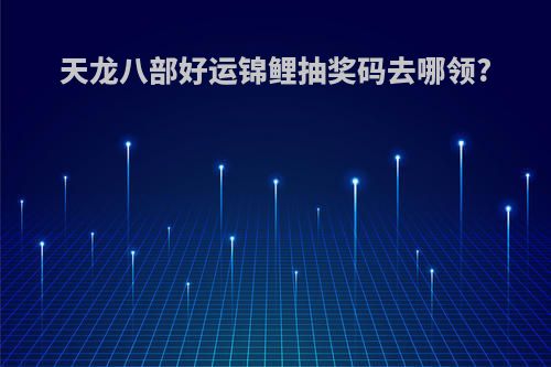 天龙八部好运锦鲤抽奖码去哪领?