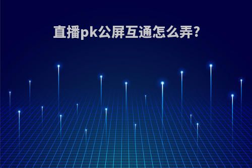 直播pk公屏互通怎么弄?