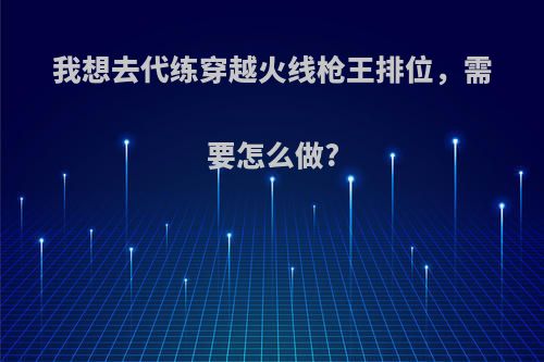我想去代练穿越火线枪王排位，需要怎么做?