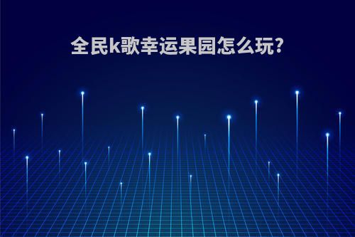全民k歌幸运果园怎么玩?