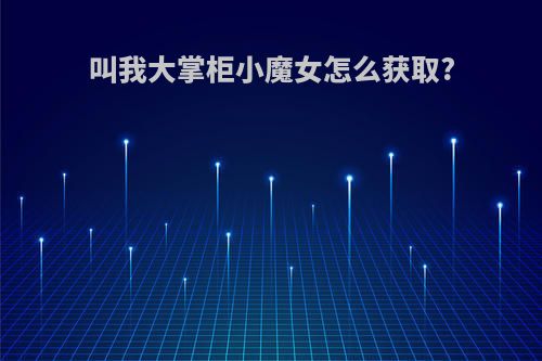 叫我大掌柜小魔女怎么获取?