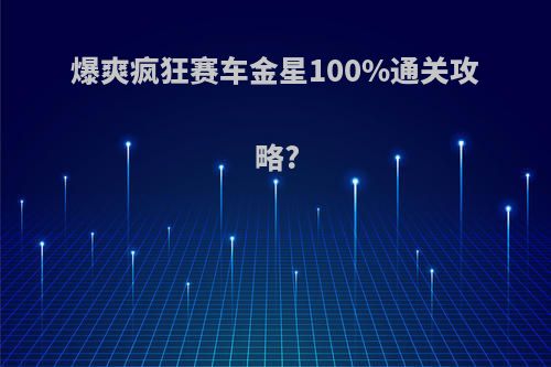爆爽疯狂赛车金星100%通关攻略?