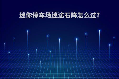 迷你停车场迷途石阵怎么过?