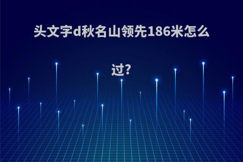 头文字d秋名山领先186米怎么过?
