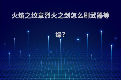 火焰之纹章烈火之剑怎么刷武器等级?