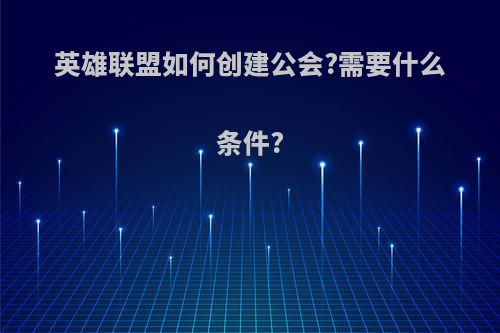 英雄联盟如何创建公会?需要什么条件?