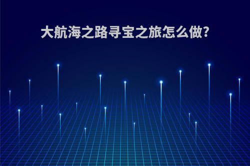 大航海之路寻宝之旅怎么做?