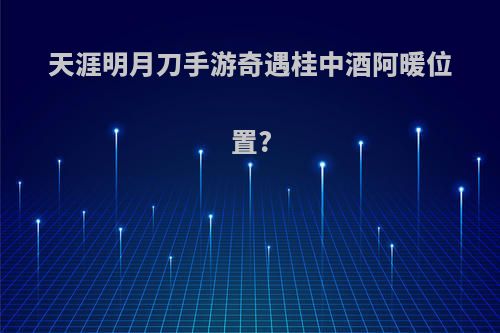 天涯明月刀手游奇遇桂中酒阿暖位置?