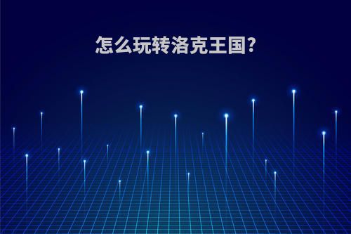 怎么玩转洛克王国?