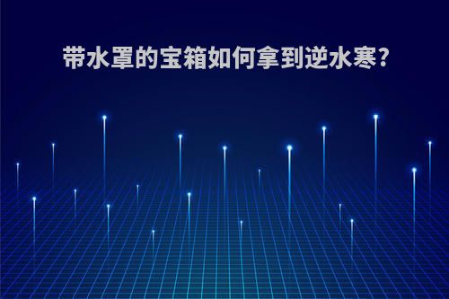 带水罩的宝箱如何拿到逆水寒?
