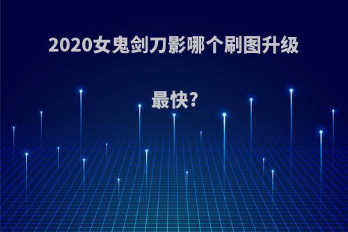 2020女鬼剑刀影哪个刷图升级最快?