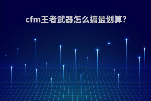 cfm王者武器怎么搞最划算?