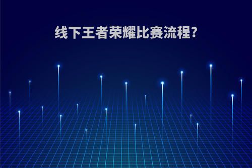 线下王者荣耀比赛流程?