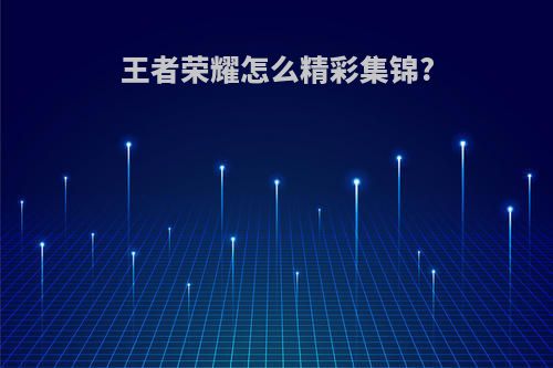 王者荣耀怎么精彩集锦?