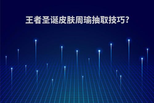 王者圣诞皮肤周瑜抽取技巧?