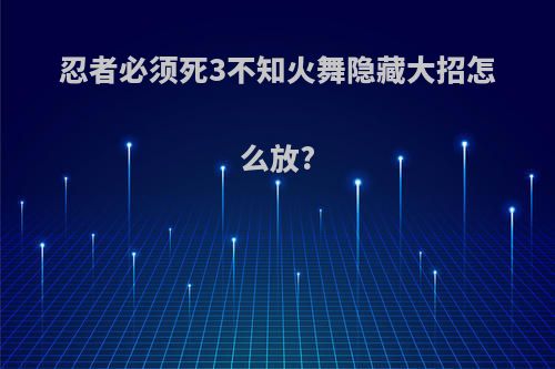 忍者必须死3不知火舞隐藏大招怎么放?