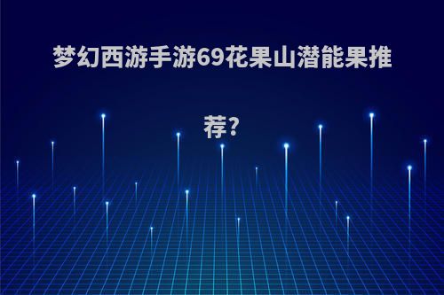 梦幻西游手游69花果山潜能果推荐?