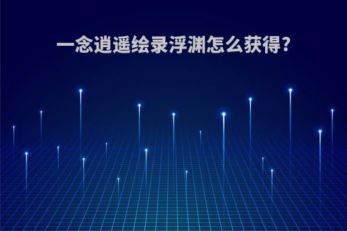 一念逍遥绘录浮渊怎么获得?