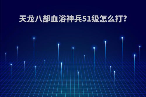 天龙八部血浴神兵51级怎么打?