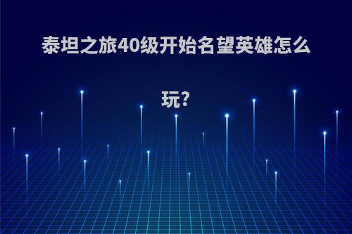 泰坦之旅40级开始名望英雄怎么玩?