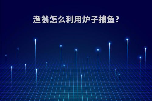 渔翁怎么利用炉子捕鱼?