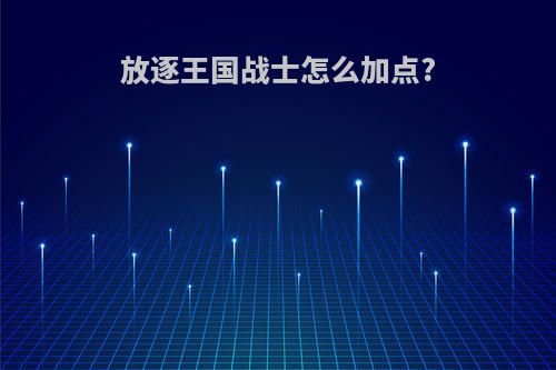 放逐王国战士怎么加点?