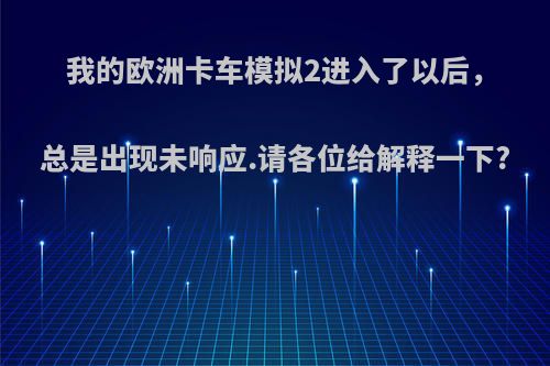 我的欧洲卡车模拟2进入了以后，总是出现未响应.请各位给解释一下?