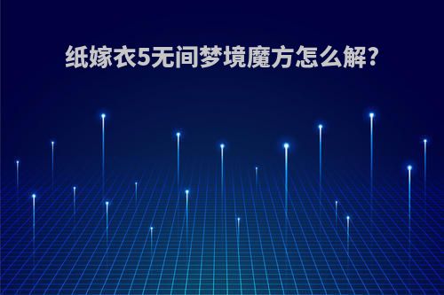纸嫁衣5无间梦境魔方怎么解?
