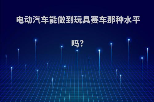 电动汽车能做到玩具赛车那种水平吗?