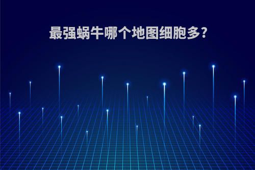 最强蜗牛哪个地图细胞多?