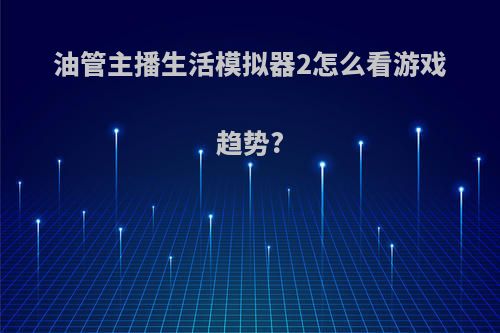 油管主播生活模拟器2怎么看游戏趋势?