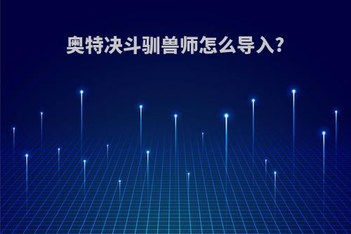 奥特决斗驯兽师怎么导入?