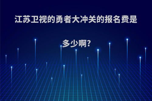 江苏卫视的勇者大冲关的报名费是多少啊?