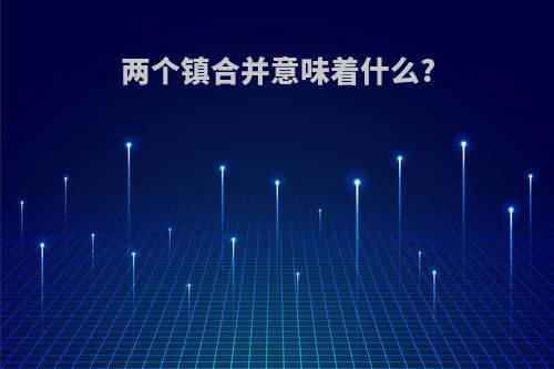 两个镇合并意味着什么?
