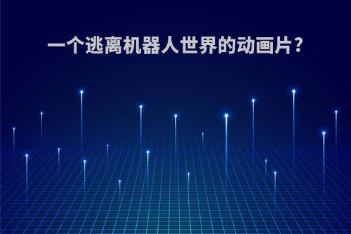 一个逃离机器人世界的动画片?