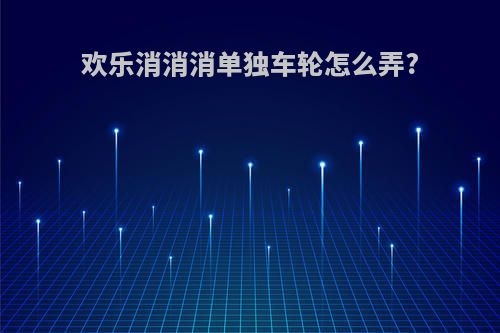 欢乐消消消单独车轮怎么弄?