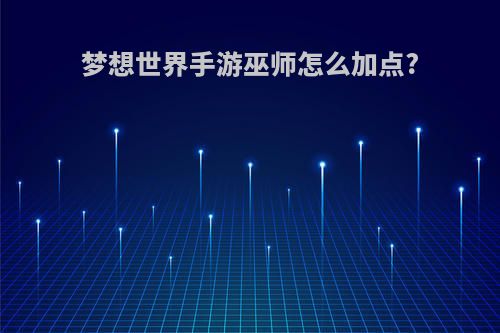 梦想世界手游巫师怎么加点?
