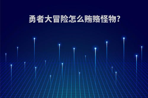 勇者大冒险怎么贿赂怪物?