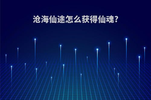 沧海仙途怎么获得仙魂?