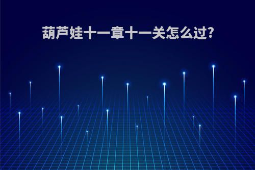 葫芦娃十一章十一关怎么过?