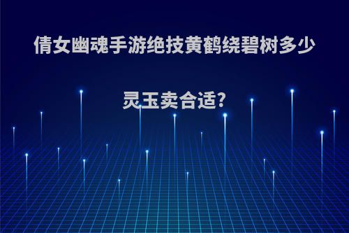 倩女幽魂手游绝技黄鹤绕碧树多少灵玉卖合适?