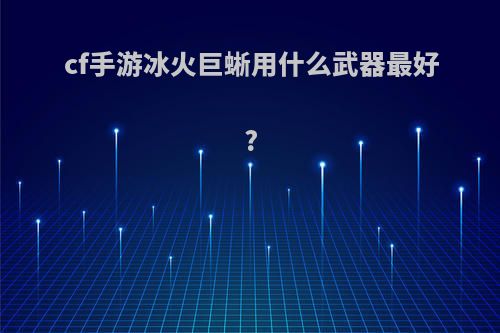 cf手游冰火巨蜥用什么武器最好?