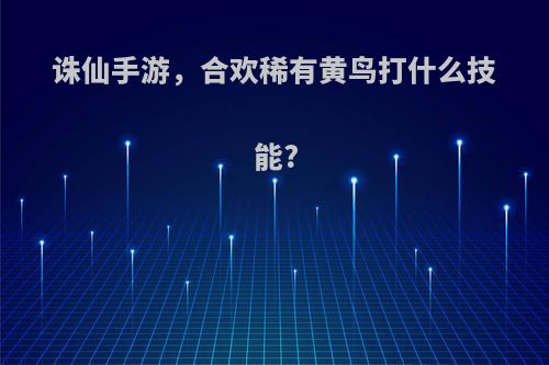 诛仙手游，合欢稀有黄鸟打什么技能?